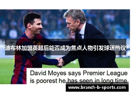 迪布林加盟英超后能否成为焦点人物引发球迷热议