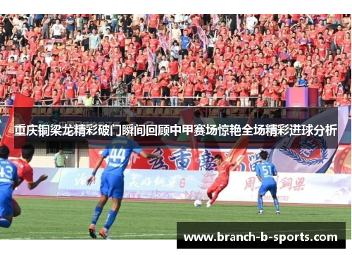 重庆铜梁龙精彩破门瞬间回顾中甲赛场惊艳全场精彩进球分析