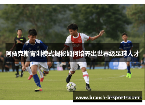 阿贾克斯青训模式揭秘如何培养出世界级足球人才 阿贾克斯青训模式揭秘如何培养出世界级足球人才