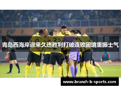 青岛西海岸迎来久违胜利打破连败困境重振士气