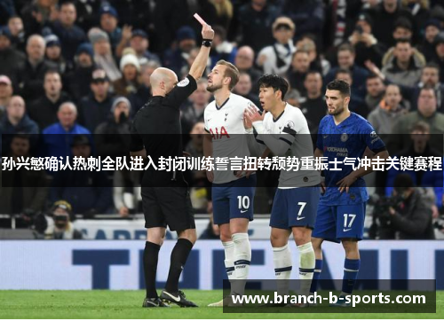 孙兴慜确认热刺全队进入封闭训练誓言扭转颓势重振士气冲击关键赛程