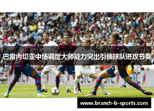 巴雷内切亚中场调度大师能力突出引领球队进攻节奏